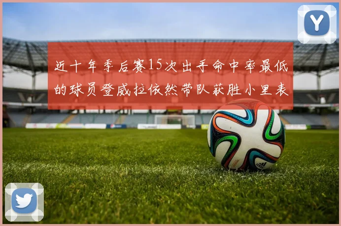 近十年季后赛15次出手命中率最低的球员登威拉依然带队获胜小里表现低迷仅得三分