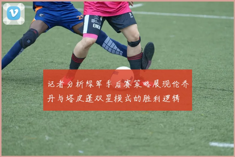 记者分析绿军季后赛策略展现伦乔丹与塔皮蓬双星模式的胜利逻辑