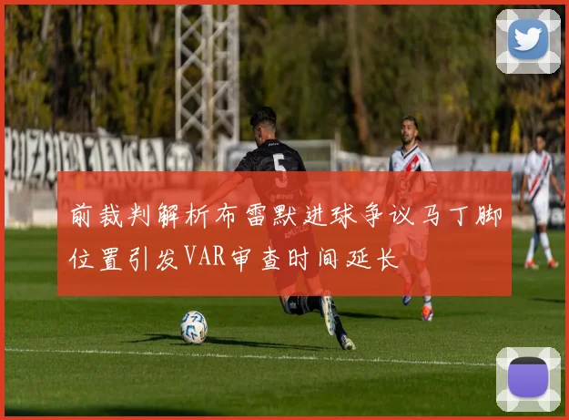 前裁判解析布雷默进球争议马丁脚位置引发VAR审查时间延长