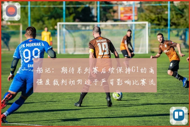 船记：期待系列赛后续保持G1的高强度裁判切勿过于严苛影响比赛流畅性