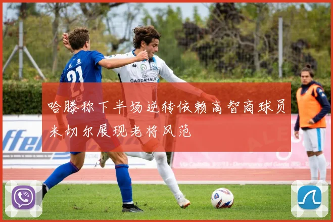 哈滕称下半场逆转依赖高智商球员米切尔展现老将风范