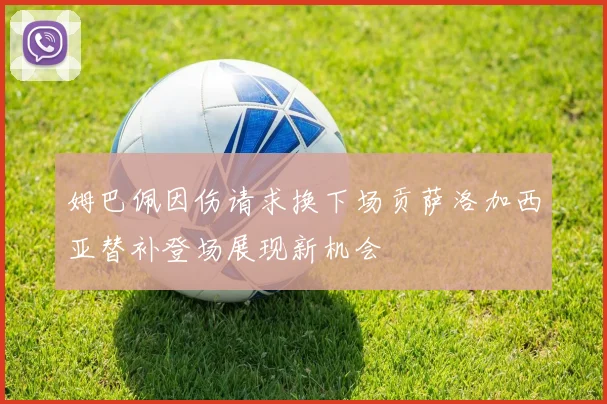 姆巴佩因伤请求换下场贡萨洛加西亚替补登场展现新机会
