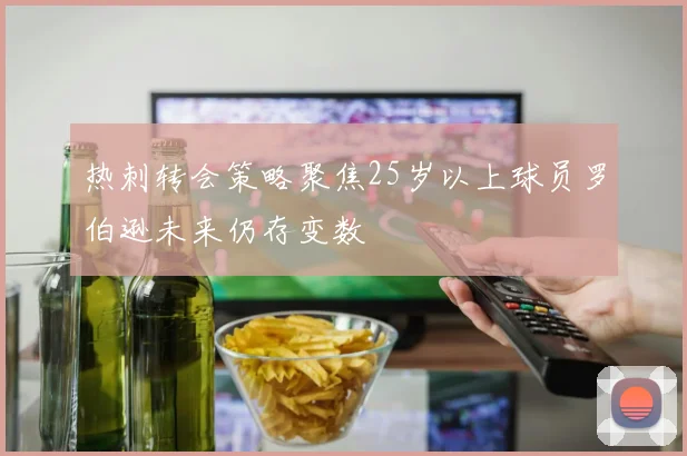 热刺转会策略聚焦25岁以上球员罗伯逊未来仍存变数