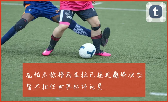孔帕尼称穆西亚拉已接近巅峰状态暂不担任世界杯评论员