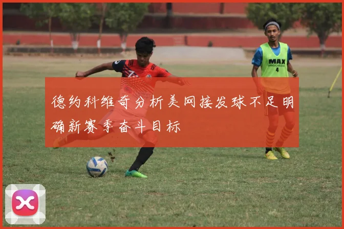 德约科维奇分析美网接发球不足明确新赛季奋斗目标